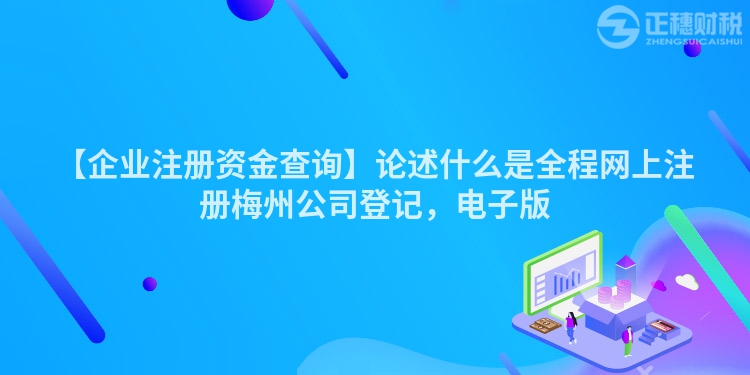 【企業(yè)注冊資金查詢】論述什么是全程網(wǎng)上注冊梅州公司登記，電子版