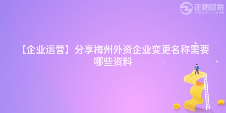 【企業(yè)運營】分享梅州外資企業(yè)變更名稱需要哪些資料