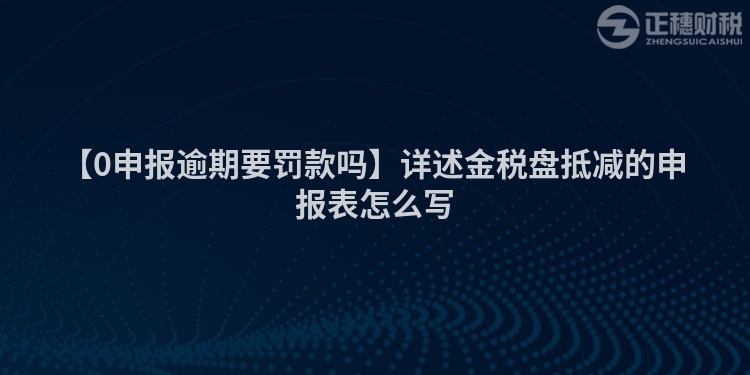 【0申報(bào)逾期要罰款嗎】詳述金稅盤抵減的申報(bào)表怎么寫