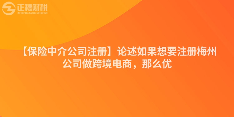 【保險中介公司注冊】論述如果想要注冊梅州公司做跨境電商，那么優(yōu)