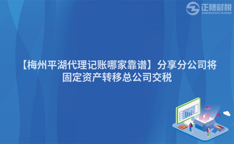 【梅州平湖代理記賬哪家靠譜】分享分公司將固定資產(chǎn)轉(zhuǎn)移總公司交稅