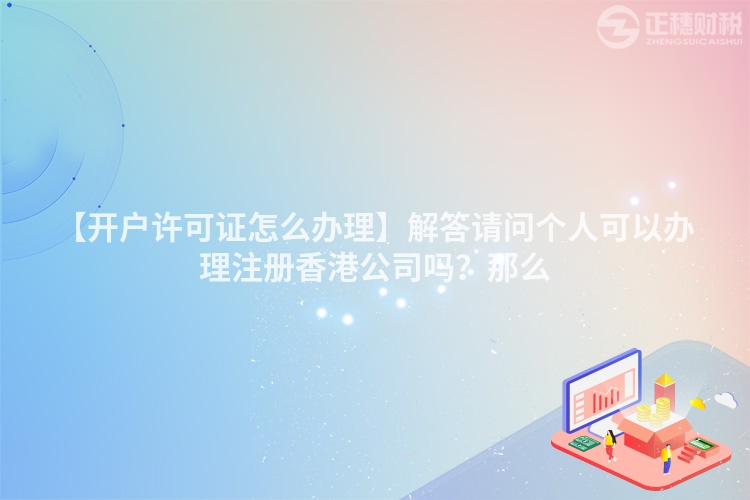 【開戶許可證怎么辦理】解答請問個(gè)人可以辦理注冊香港公司嗎？那么