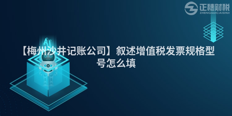 【梅州沙井記賬公司】敘述增值稅發(fā)票規(guī)格型號(hào)怎么填