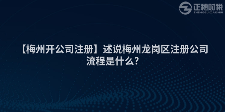 【梅州開公司注冊】述說梅州龍崗區(qū)注冊公司流程是什么?