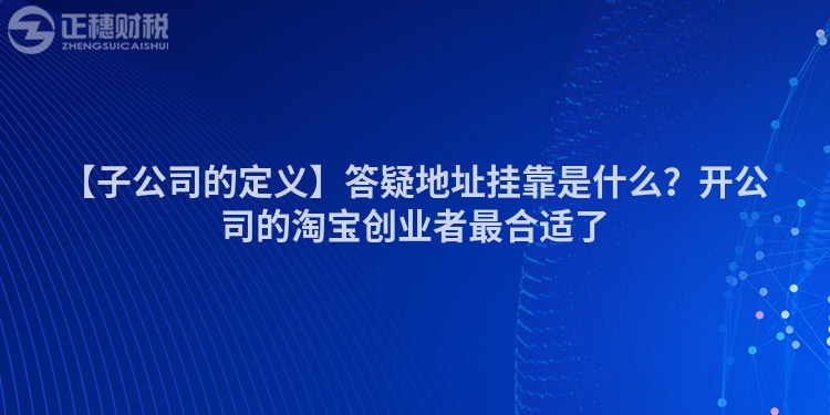 【子公司的定義】答疑地址掛靠是什么？開公司的淘寶創(chuàng)業(yè)者最合適了