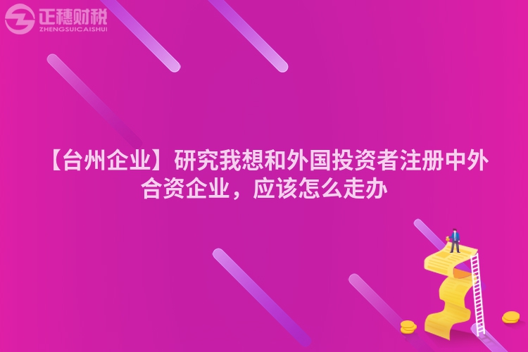 【臺(tái)州企業(yè)】研究我想和外國投資者注冊中外合資企業(yè)，應(yīng)該怎么走辦