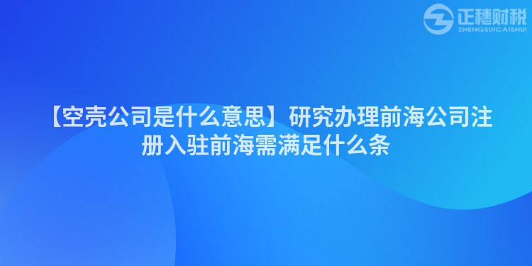 【空殼公司是什么意思】研究辦理前海公司注冊入駐前海需滿足什么條