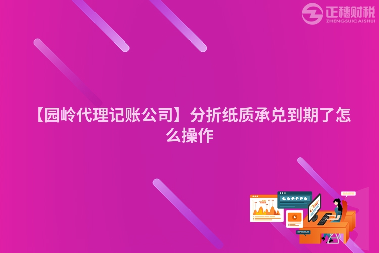 【園嶺代理記賬公司】分折紙質(zhì)承兌到期了怎么操作