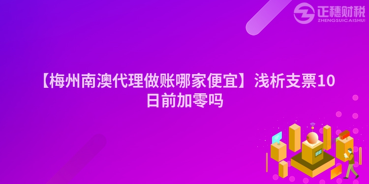 【梅州南澳代理做賬哪家便宜】淺析支票10日前加零嗎