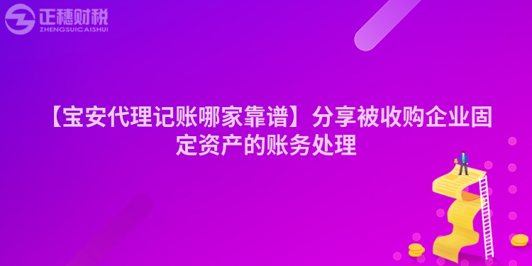 【寶安代理記賬哪家靠譜】分享被收購企業(yè)固定資產(chǎn)的賬務(wù)處理