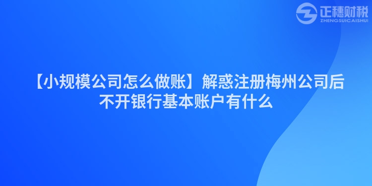 【小規(guī)模公司怎么做賬】解惑注冊梅州公司后不開銀行基本賬戶有什么