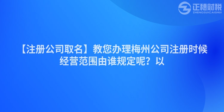 【注冊公司取名】教您辦理梅州公司注冊時候經(jīng)營范圍由誰規(guī)定呢？以