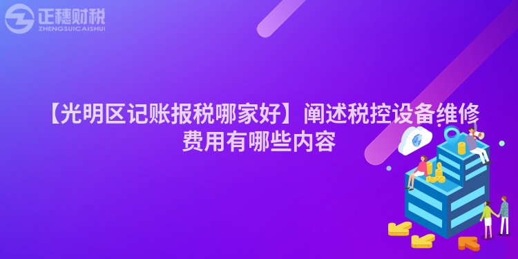 【光明區(qū)記賬報(bào)稅哪家好】闡述稅控設(shè)備維修費(fèi)用有哪些內(nèi)容