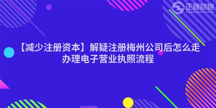 【減少注冊資本】解疑注冊梅州公司后怎么走辦理電子營業(yè)執(zhí)照流程