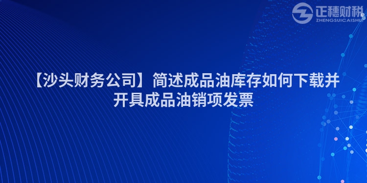 【沙頭財務(wù)公司】簡述成品油庫存如何下載并開具成品油銷項發(fā)票