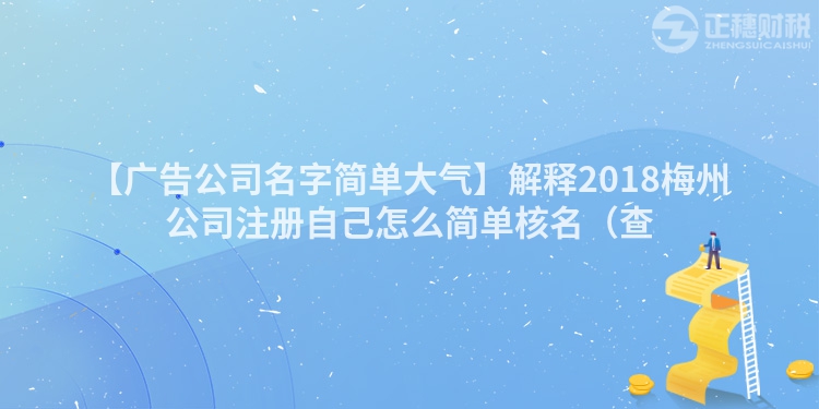 【廣告公司名字簡單大氣】解釋2018梅州公司注冊(cè)自己怎么簡單核名（查