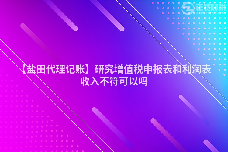 【鹽田代理記賬】研究增值稅申報表和利潤表收入不符可以嗎