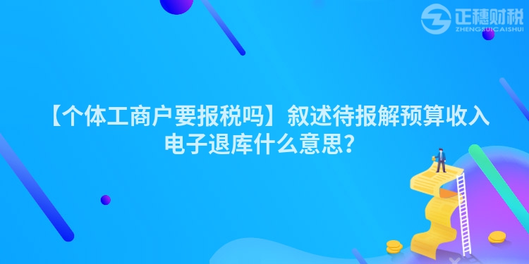 【個體工商戶要報稅嗎】敘述待報解預算收入電子退庫什么意思？