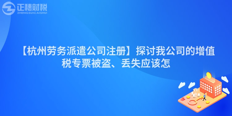 【杭州勞務(wù)派遣公司注冊(cè)】探討我公司的增值稅專票被盜、丟失應(yīng)該怎