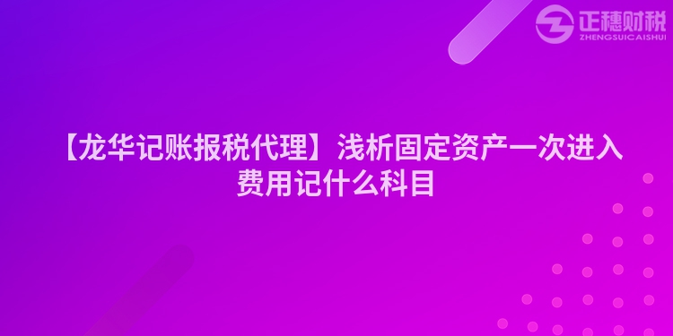 【龍華記賬報稅代理】淺析固定資產(chǎn)一次進(jìn)入費(fèi)用記什么科目