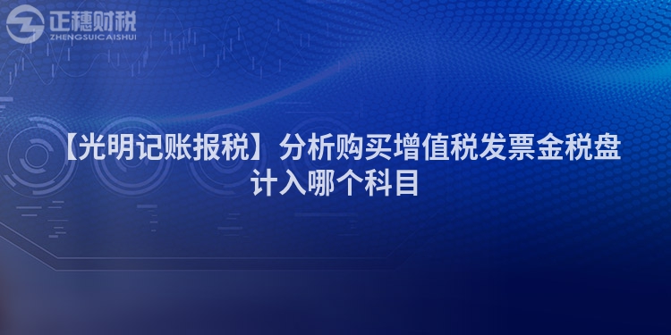 【光明記賬報(bào)稅】分析購(gòu)買增值稅發(fā)票金稅盤計(jì)入哪個(gè)科目