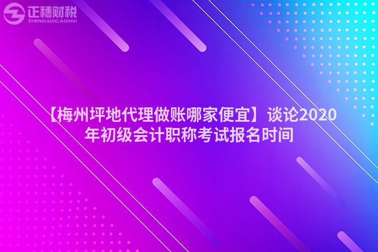 【梅州坪地代理做賬哪家便宜】談論2020年初級會計職稱考試報名時間