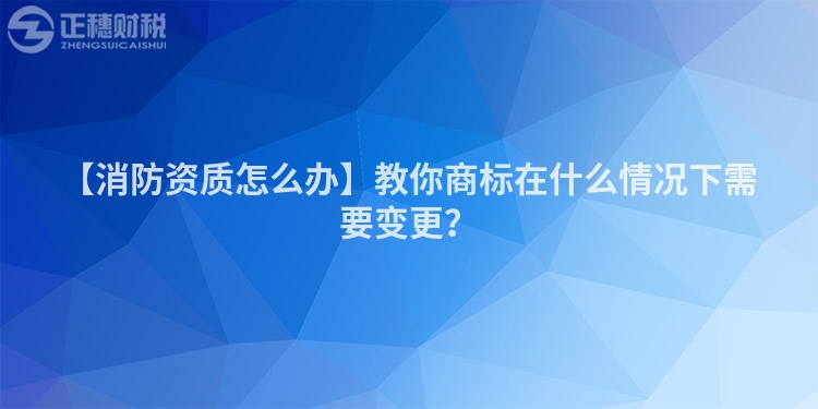 【消防資質(zhì)怎么辦】教你商標在什么情況下需要變更？