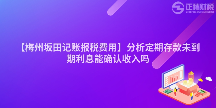 【梅州坂田記賬報稅費用】分析定期存款未到期利息能確認收入嗎