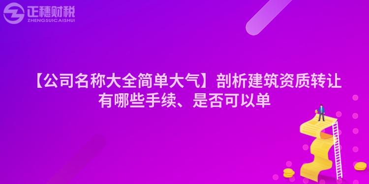 【公司名稱大全簡(jiǎn)單大氣】剖析建筑資質(zhì)轉(zhuǎn)讓有哪些手續(xù)、是否可以單