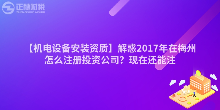 【機(jī)電設(shè)備安裝資質(zhì)】解惑2017年在梅州怎么注冊(cè)投資公司？現(xiàn)在還能注