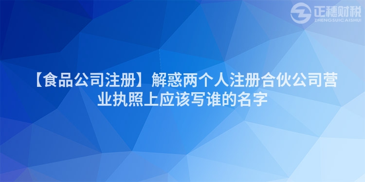 【食品公司注冊】解惑兩個人注冊合伙公司營業(yè)執(zhí)照上應(yīng)該寫誰的名字