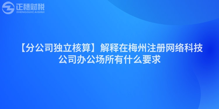 【分公司獨(dú)立核算】解釋在梅州注冊(cè)網(wǎng)絡(luò)科技公司辦公場所有什么要求