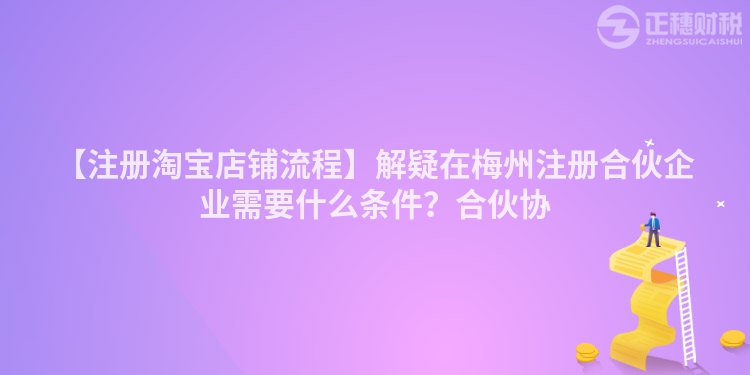 【注冊淘寶店鋪流程】解疑在梅州注冊合伙企業(yè)需要什么條件？合伙協(xié)