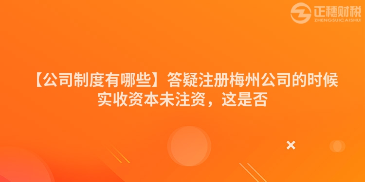 【公司制度有哪些】答疑注冊(cè)梅州公司的時(shí)候?qū)嵤召Y本未注資，這是否