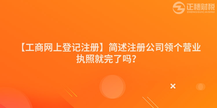 【工商網(wǎng)上登記注冊(cè)】簡(jiǎn)述注冊(cè)公司領(lǐng)個(gè)營(yíng)業(yè)執(zhí)照就完了嗎？