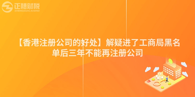 【香港注冊公司的好處】解疑進(jìn)了工商局黑名單后三年不能再注冊公司