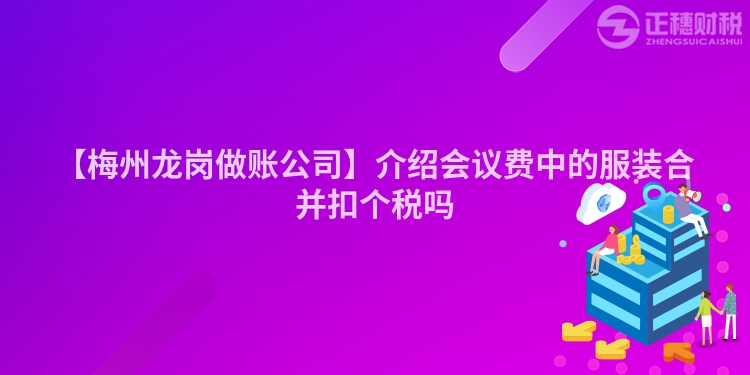 【梅州龍崗做賬公司】介紹會(huì)議費(fèi)中的服裝合并扣個(gè)稅嗎