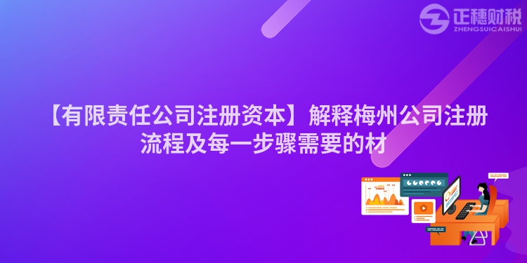 【有限責(zé)任公司注冊(cè)資本】解釋梅州公司注冊(cè)流程及每一步驟需要的材