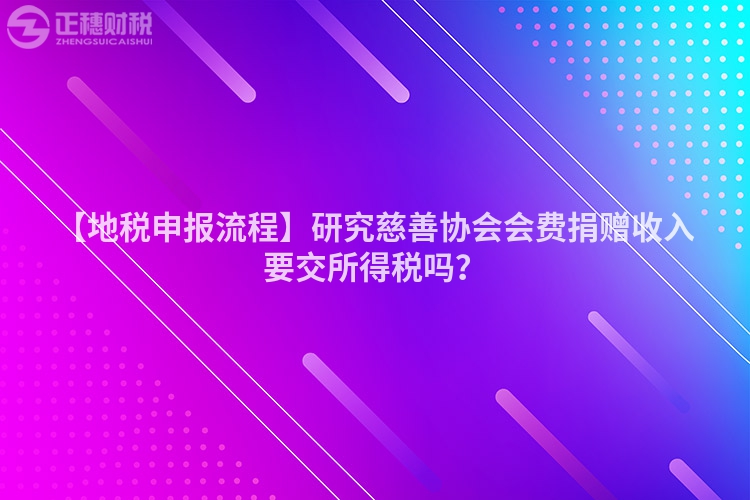 【地稅申報流程】研究慈善協(xié)會會費捐贈收入要交所得稅嗎？