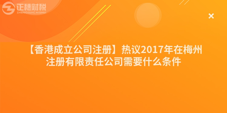 【香港成立公司注冊】熱議2017年在梅州注冊有限責任公司需要什么條件