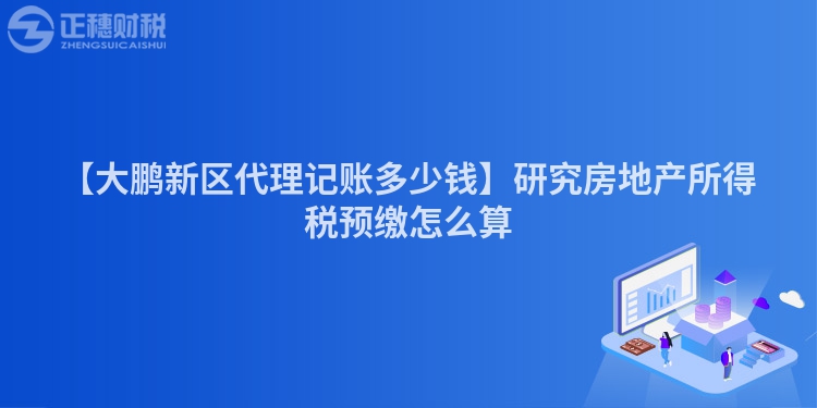 【大鵬新區(qū)代理記賬多少錢】研究房地產(chǎn)所得稅預(yù)繳怎么算