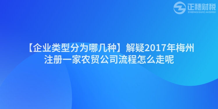 【企業(yè)類型分為哪幾種】解疑2017年梅州注冊一家農(nóng)貿(mào)公司流程怎么走呢