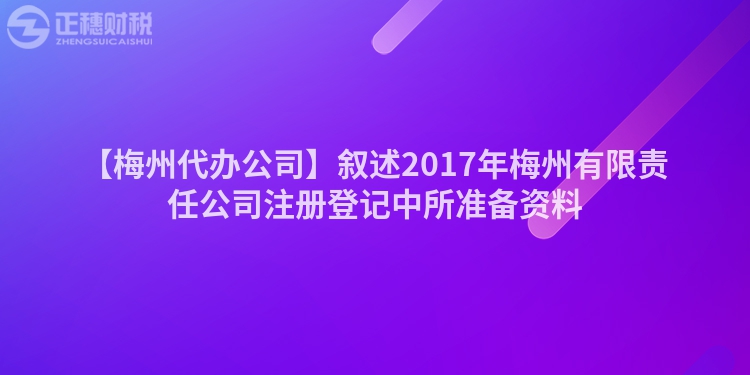 【梅州代辦公司】敘述2017年梅州有限責(zé)任公司注冊登記中所準備資料