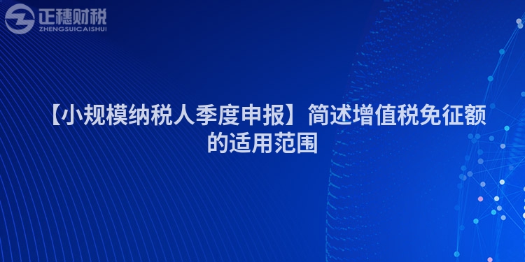 【小規(guī)模納稅人季度申報(bào)】簡述增值稅免征額的適用范圍