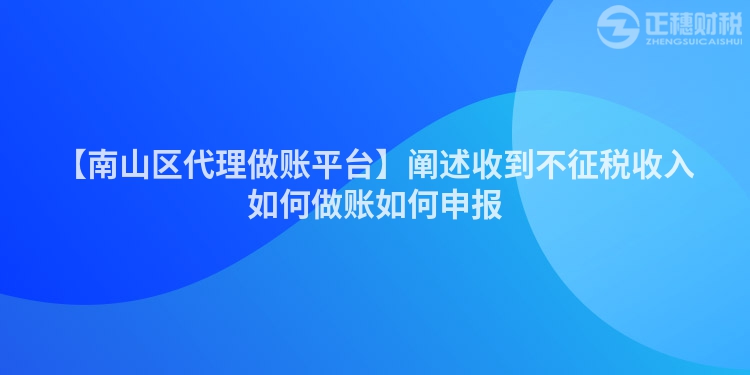 【南山區(qū)代理做賬平臺】闡述收到不征稅收入如何做賬如何申報