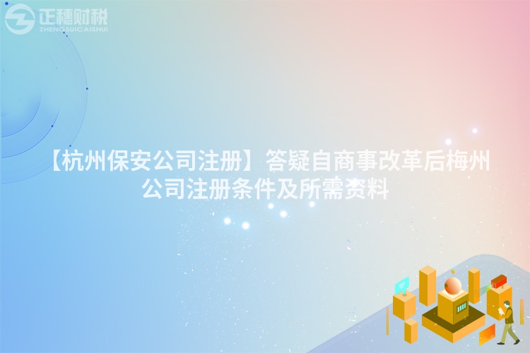 【杭州保安公司注冊】答疑自商事改革后梅州公司注冊條件及所需資料