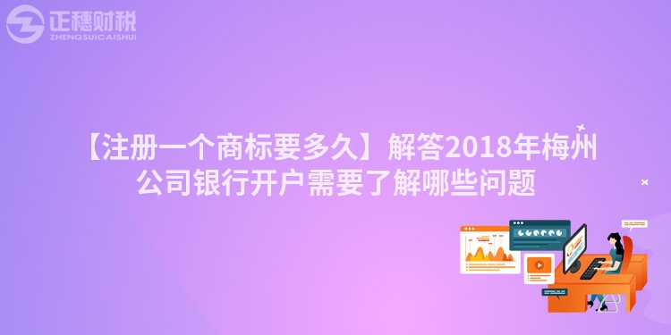 【注冊(cè)一個(gè)商標(biāo)要多久】解答2018年梅州公司銀行開戶需要了解哪些問題