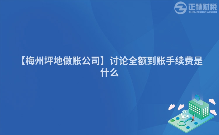 【梅州坪地做賬公司】討論全額到賬手續(xù)費(fèi)是什么