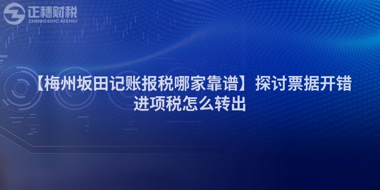 【梅州坂田記賬報稅哪家靠譜】探討票據開錯進項稅怎么轉出