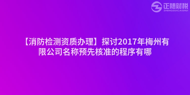 【消防檢測資質(zhì)辦理】探討2017年梅州有限公司名稱預(yù)先核準(zhǔn)的程序有哪